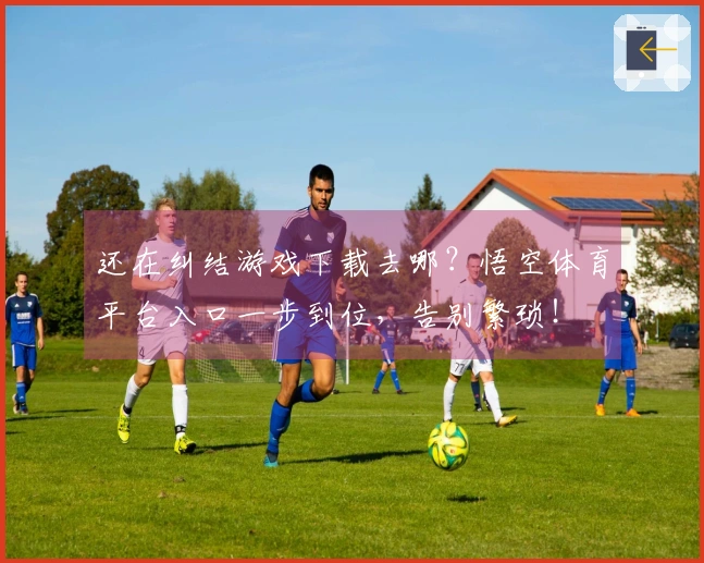 还在纠结游戏下载去哪？悟空体育平台入口一步到位，告别繁琐！