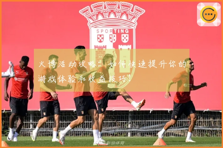 火博活动攻略：如何快速提升你的游戏体验和收益技巧！