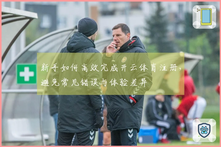 新手如何高效完成开云体育注册，避免常见错误与体验差异