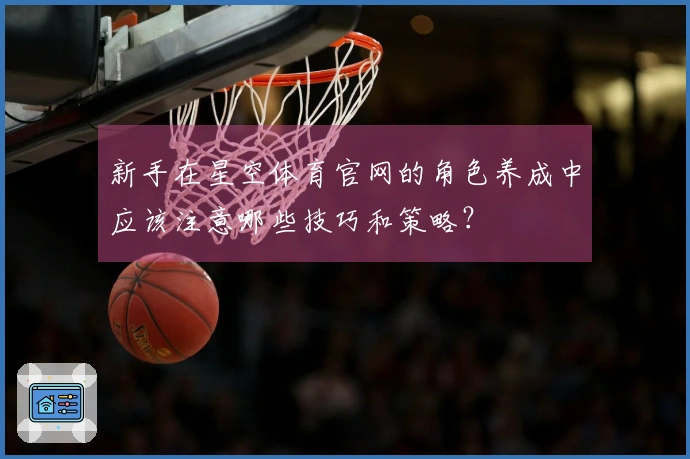 新手在星空体育官网的角色养成中应该注意哪些技巧和策略？
