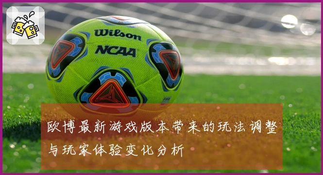 欧博最新游戏版本带来的玩法调整与玩家体验变化分析