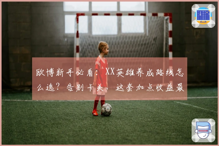 欧博新手必看：XX英雄养成路线怎么选？告别卡关，这套加点收益最大化！