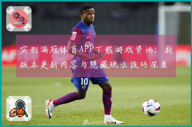 实测满冠体育APP下载游戏资讯：新版本更新内容与隐藏玩法技巧深度揭秘
