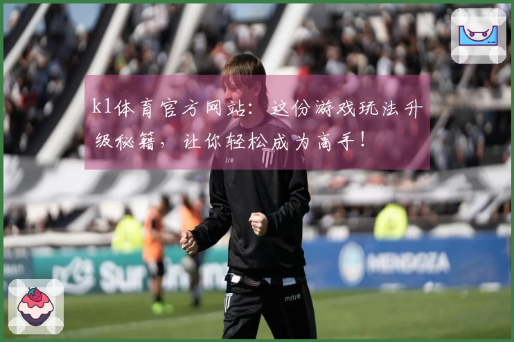 k1体育官方网站：这份游戏玩法升级秘籍，让你轻松成为高手！