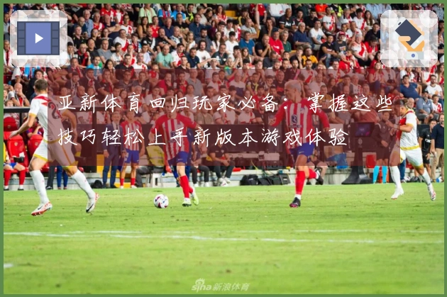 亚新体育回归玩家必备：掌握这些技巧轻松上手新版本游戏体验