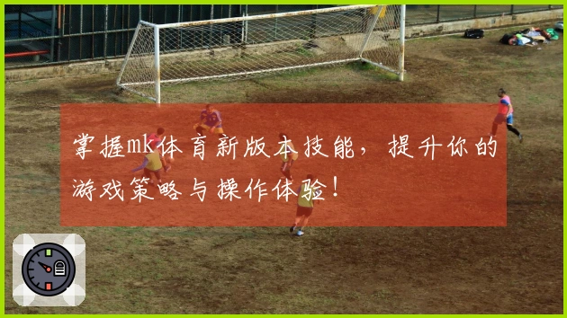 掌握mk体育新版本技能，提升你的游戏策略与操作体验！