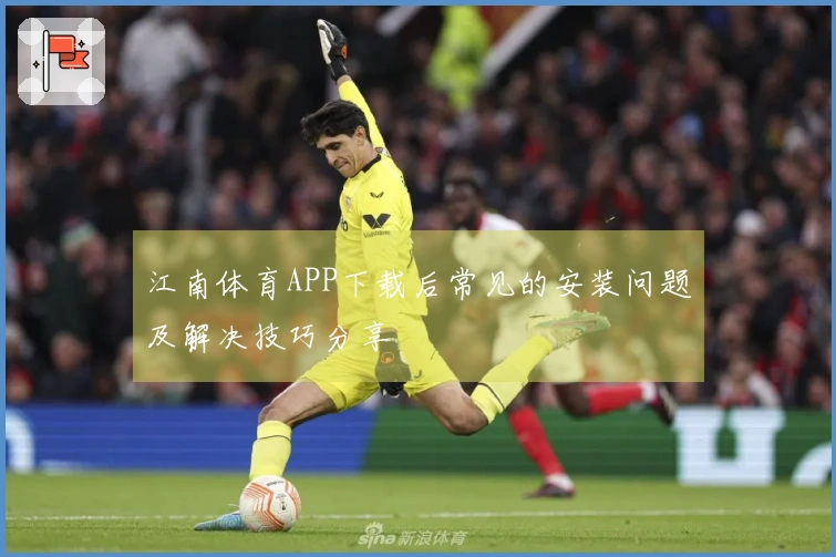 江南体育APP下载后常见的安装问题及解决技巧分享