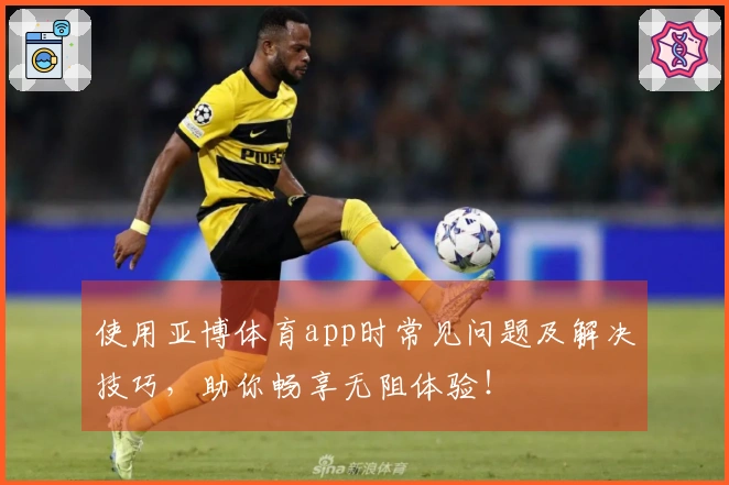 使用亚博体育app时常见问题及解决技巧，助你畅享无阻体验！