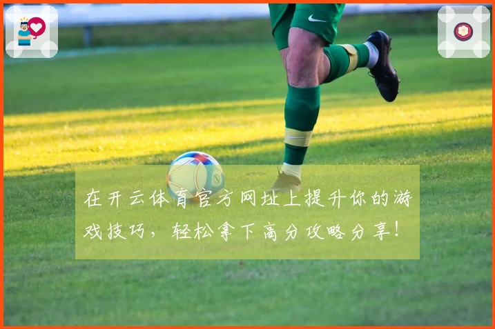 在开云体育官方网址上提升你的游戏技巧，轻松拿下高分攻略分享！