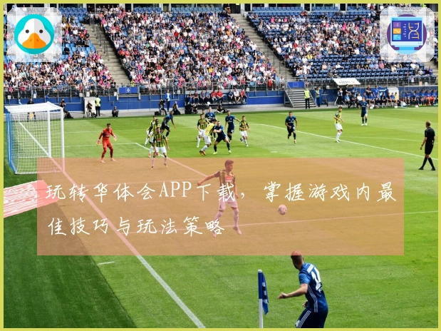 玩转华体会APP下载，掌握游戏内最佳技巧与玩法策略