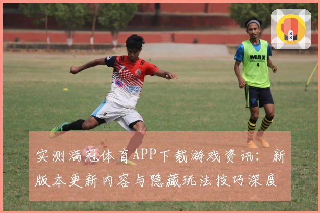 实测满冠体育APP下载游戏资讯：新版本更新内容与隐藏玩法技巧深度揭秘