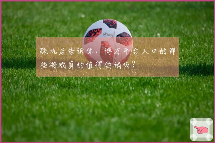 踩坑后告诉你，博万平台入口的那些游戏真的值得尝试吗？