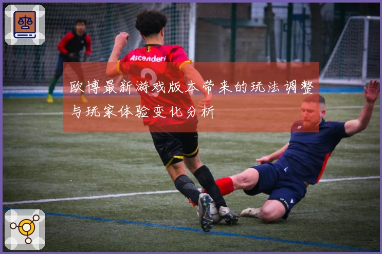 欧博最新游戏版本带来的玩法调整与玩家体验变化分析