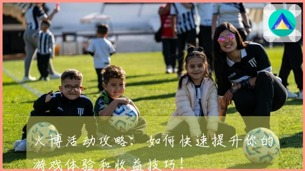 火博活动攻略：如何快速提升你的游戏体验和收益技巧！