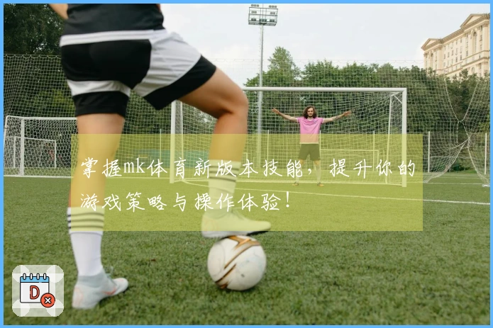掌握mk体育新版本技能，提升你的游戏策略与操作体验！