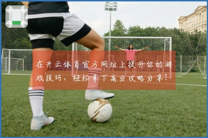 在开云体育官方网址上提升你的游戏技巧，轻松拿下高分攻略分享！