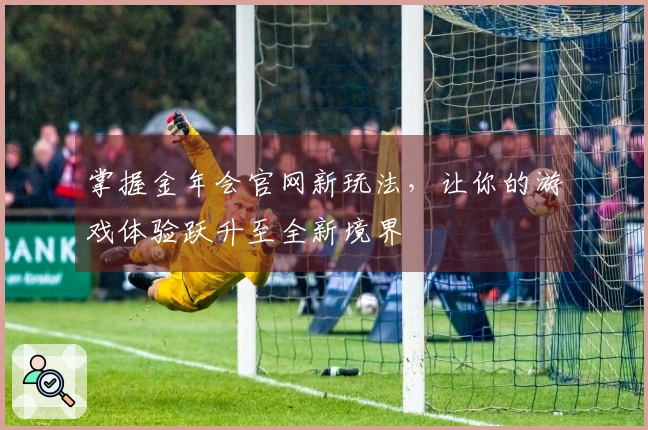 掌握金年会官网新玩法，让你的游戏体验跃升至全新境界
