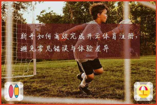 新手如何高效完成开云体育注册，避免常见错误与体验差异