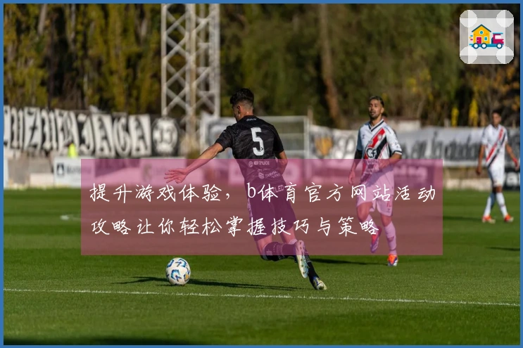 提升游戏体验，b体育官方网站活动攻略让你轻松掌握技巧与策略